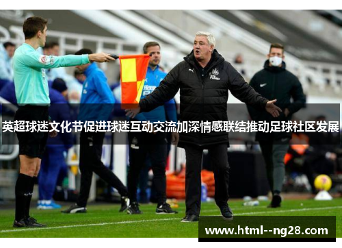 英超球迷文化节促进球迷互动交流加深情感联结推动足球社区发展 英超球迷文化节促进球迷互动交流加深情感联结推动足球社区发展