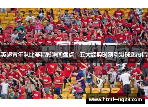 英超青年队比赛精彩瞬间盘点:五大经典时刻引爆球迷热情 英超青年队比赛精彩瞬间盘点:五大经典时刻引爆球迷热情