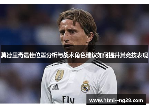 莫德里奇最佳位置分析与战术角色建议如何提升其竞技表现 莫德里奇最佳位置分析与战术角色建议如何提升其竞技表现