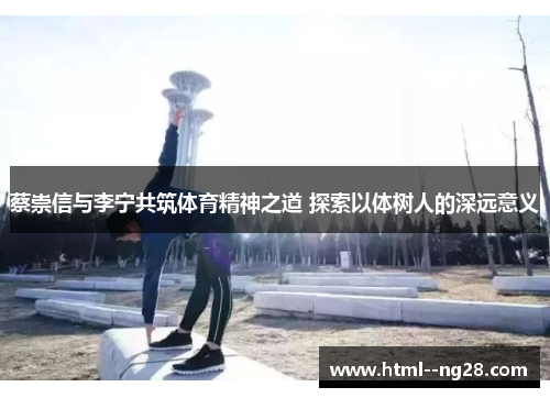 蔡崇信与李宁共筑体育精神之道 探索以体树人的深远意义 蔡崇信与李宁共筑体育精神之道 探索以体树人的深远意义