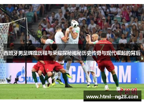 西班牙男足辉煌历程与荣耀探秘揭秘历史传奇与现代崛起的背后 西班牙男足辉煌历程与荣耀探秘揭秘历史传奇与现代崛起的背后