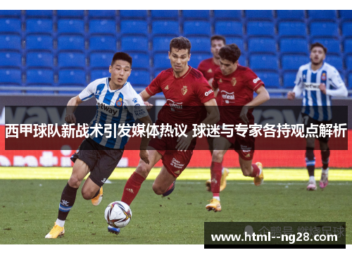 西甲球队新战术引发媒体热议 球迷与专家各持观点解析 西甲球队新战术引发媒体热议 球迷与专家各持观点解析