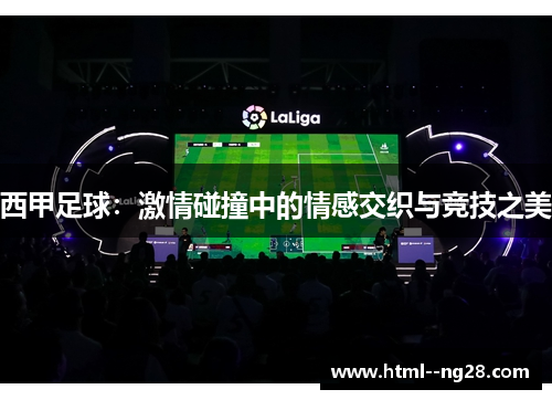 西甲足球:激情碰撞中的情感交织与竞技之美 西甲足球:激情碰撞中的情感交织与竞技之美