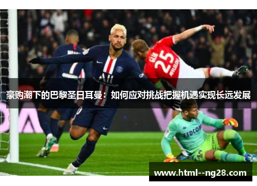 豪购潮下的巴黎圣日耳曼:如何应对挑战把握机遇实现长远发展 豪购潮下的巴黎圣日耳曼:如何应对挑战把握机遇实现长远发展