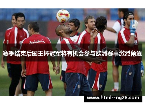 赛季结束后国王杯冠军将有机会参与欧洲赛事激烈角逐