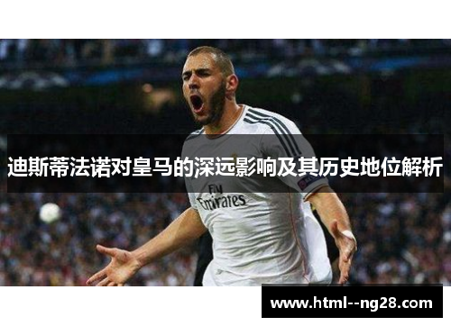 迪斯蒂法诺对皇马的深远影响及其历史地位解析 迪斯蒂法诺对皇马的深远影响及其历史地位解析