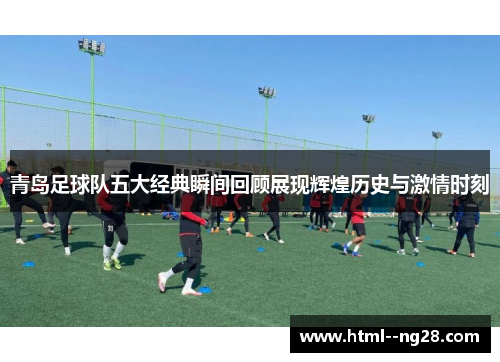 青岛足球队五大经典瞬间回顾展现辉煌历史与激情时刻 青岛足球队五大经典瞬间回顾展现辉煌历史与激情时刻