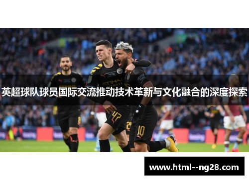 英超球队球员国际交流推动技术革新与文化融合的深度探索