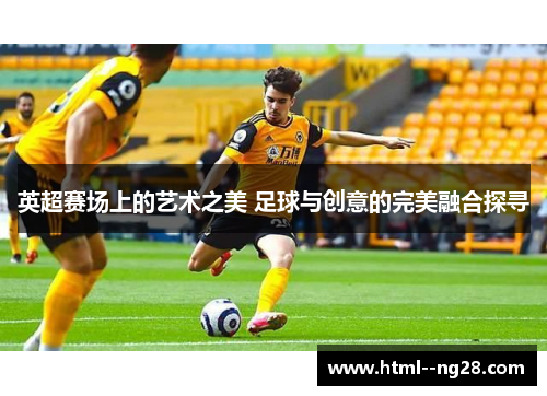 英超赛场上的艺术之美 足球与创意的完美融合探寻