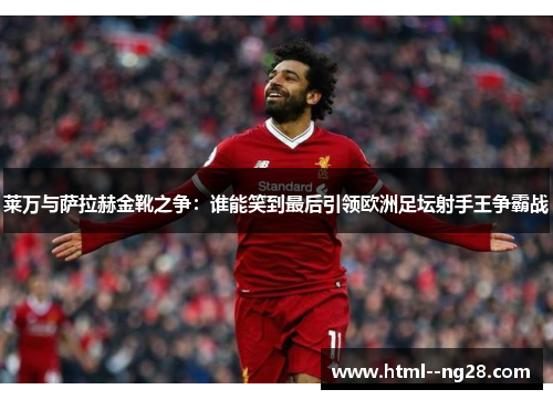莱万与萨拉赫金靴之争：谁能笑到最后引领欧洲足坛射手王争霸战