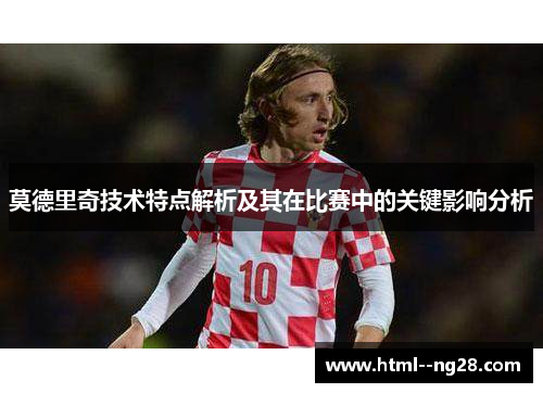 莫德里奇技术特点解析及其在比赛中的关键影响分析