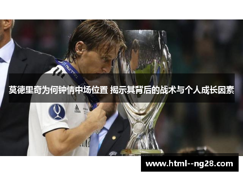 莫德里奇为何钟情中场位置 揭示其背后的战术与个人成长因素