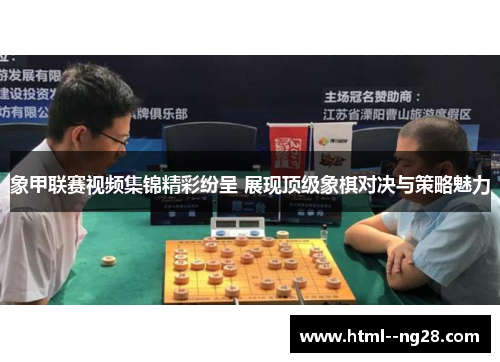 象甲联赛视频集锦精彩纷呈 展现顶级象棋对决与策略魅力
