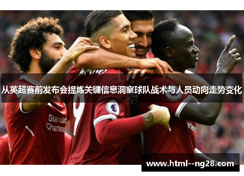 从英超赛前发布会提炼关键信息洞察球队战术与人员动向走势变化 从英超赛前发布会提炼关键信息洞察球队战术与人员动向走势变化