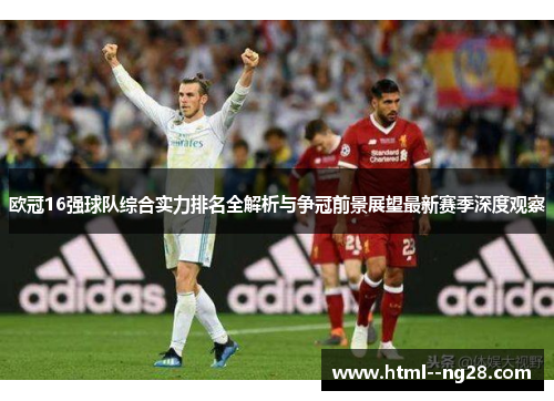 欧冠16强球队综合实力排名全解析与争冠前景展望最新赛季深度观察 欧冠16强球队综合实力排名全解析与争冠前景展望最新赛季深度观察