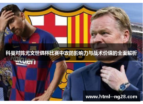 科曼对阵尤文世俱杯比赛中攻防影响力与战术价值的全面解析 科曼对阵尤文世俱杯比赛中攻防影响力与战术价值的全面解析