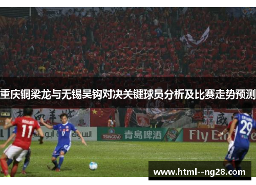 重庆铜梁龙与无锡吴钩对决关键球员分析及比赛走势预测 重庆铜梁龙与无锡吴钩对决关键球员分析及比赛走势预测