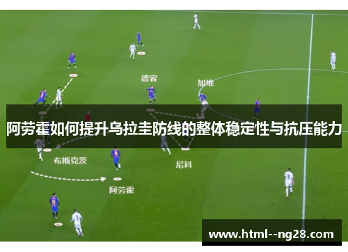 阿劳霍如何提升乌拉圭防线的整体稳定性与抗压能力 阿劳霍如何提升乌拉圭防线的整体稳定性与抗压能力