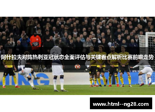 阿什拉夫对阵热刺亚冠状态全面评估与关键看点解析比赛前瞻走势 阿什拉夫对阵热刺亚冠状态全面评估与关键看点解析比赛前瞻走势