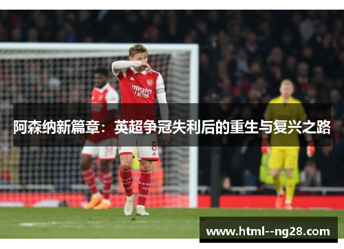 阿森纳新篇章:英超争冠失利后的重生与复兴之路 阿森纳新篇章:英超争冠失利后的重生与复兴之路