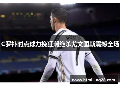 C罗补时点球力挽狂澜绝杀尤文图斯震撼全场