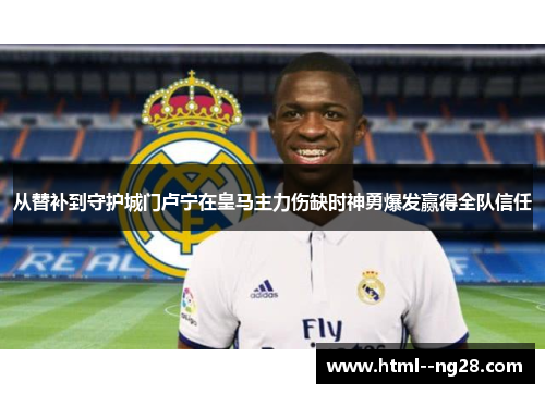 从替补到守护城门卢宁在皇马主力伤缺时神勇爆发赢得全队信任 从替补到守护城门卢宁在皇马主力伤缺时神勇爆发赢得全队信任