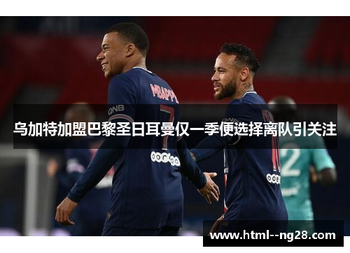 乌加特加盟巴黎圣日耳曼仅一季便选择离队引关注 乌加特加盟巴黎圣日耳曼仅一季便选择离队引关注