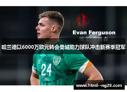 哈兰德以6000万欧元转会曼城助力球队冲击新赛季冠军