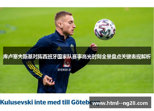 库卢塞夫斯基对阵西班牙国家队赛事高光时刻全景盘点关键表现解析