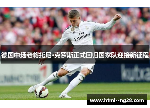 德国中场老将托尼·克罗斯正式回归国家队迎接新征程 德国中场老将托尼·克罗斯正式回归国家队迎接新征程