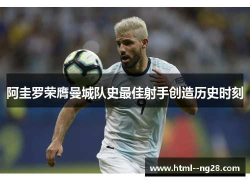 阿圭罗荣膺曼城队史最佳射手创造历史时刻