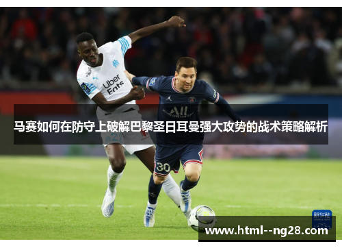 马赛如何在防守上破解巴黎圣日耳曼强大攻势的战术策略解析