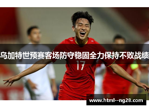 乌加特世预赛客场防守稳固全力保持不败战绩