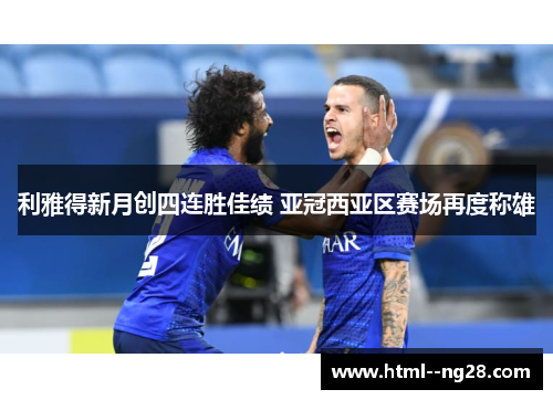 利雅得新月创四连胜佳绩 亚冠西亚区赛场再度称雄 利雅得新月创四连胜佳绩 亚冠西亚区赛场再度称雄