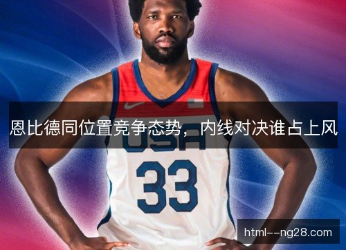 恩比德同位置竞争态势，内线对决谁占上风